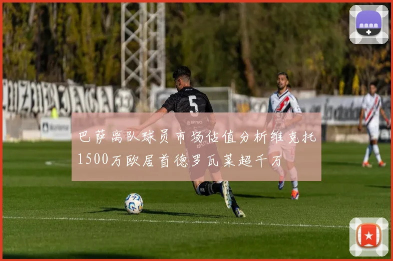 巴萨离队球员市场估值分析维克托1500万欧居首德罗瓦莱超千万