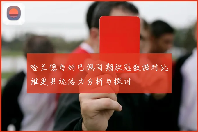 哈兰德与姆巴佩同期欧冠数据对比谁更具统治力分析与探讨