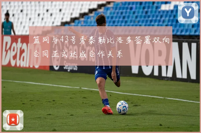 篮网与43号秀泰勒比洛多签署双向合同正式达成合作关系