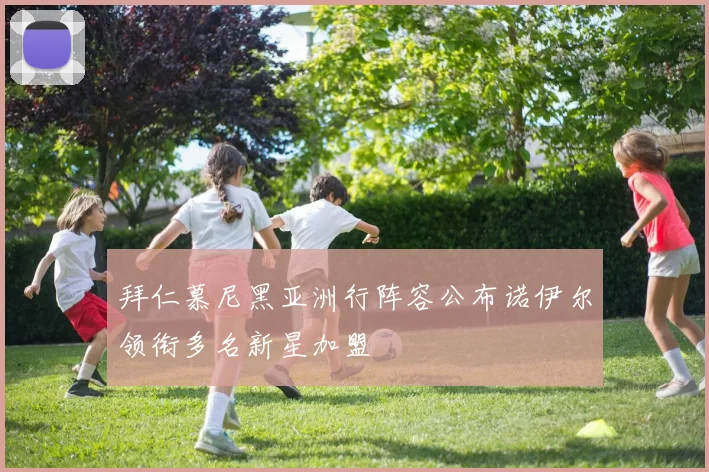 拜仁慕尼黑亚洲行阵容公布诺伊尔领衔多名新星加盟