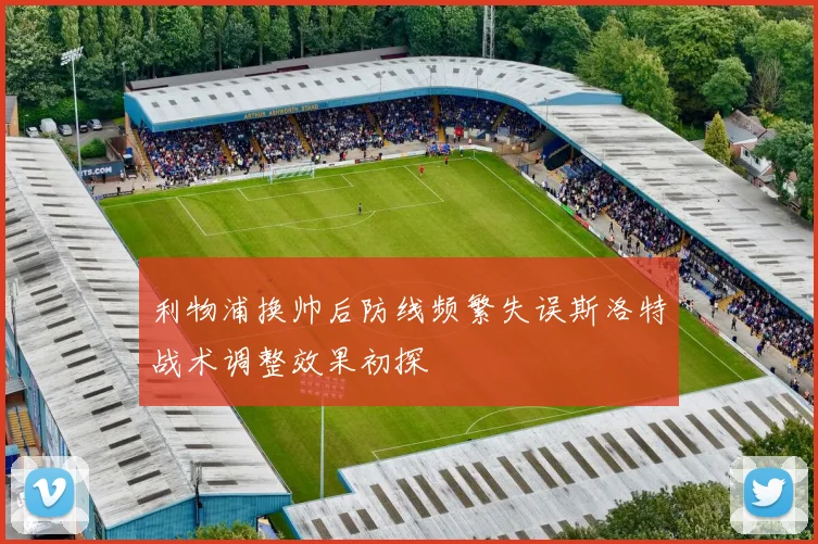 利物浦换帅后防线频繁失误斯洛特战术调整效果初探