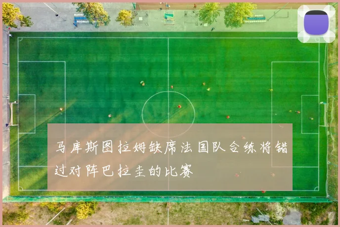 马库斯图拉姆缺席法国队合练将错过对阵巴拉圭的比赛