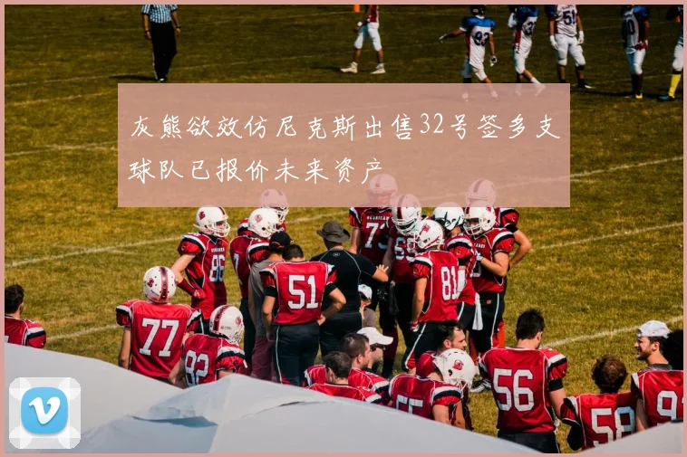 灰熊欲效仿尼克斯出售32号签多支球队已报价未来资产