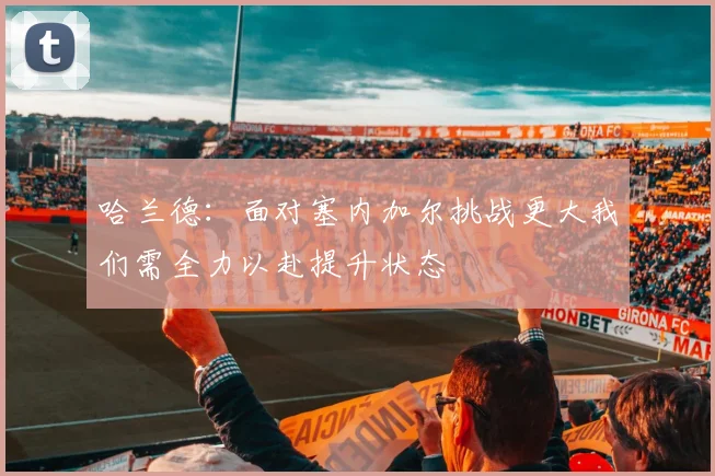 哈兰德：面对塞内加尔挑战更大我们需全力以赴提升状态