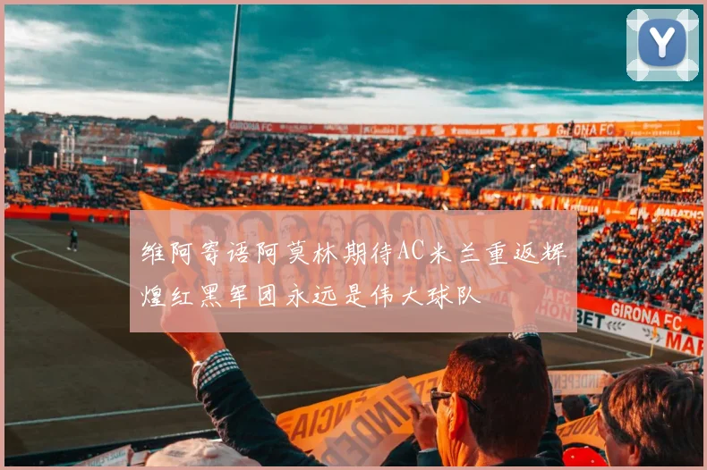 维阿寄语阿莫林期待AC米兰重返辉煌红黑军团永远是伟大球队