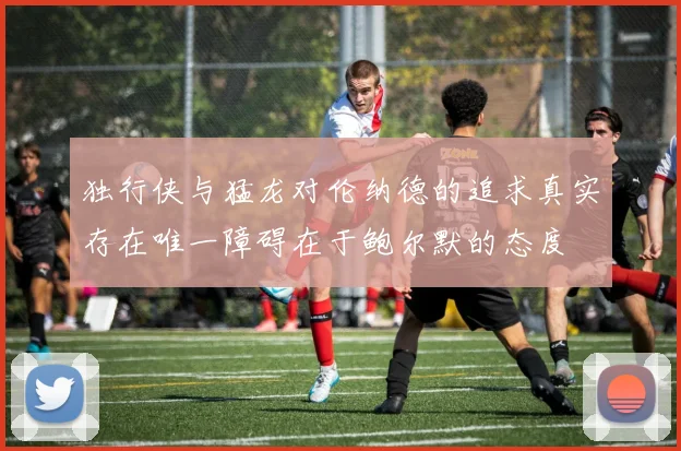 独行侠与猛龙对伦纳德的追求真实存在唯一障碍在于鲍尔默的态度