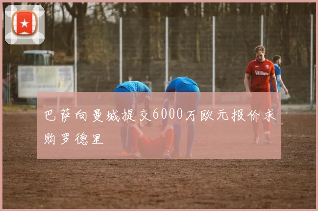 巴萨向曼城提交6000万欧元报价求购罗德里