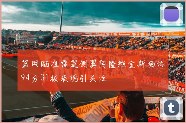 篮网瞄准雷霆侧翼阿隆维金斯场均94分31板表现引关注