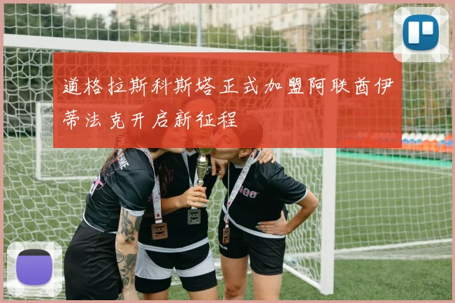 道格拉斯科斯塔正式加盟阿联酋伊蒂法克开启新征程
