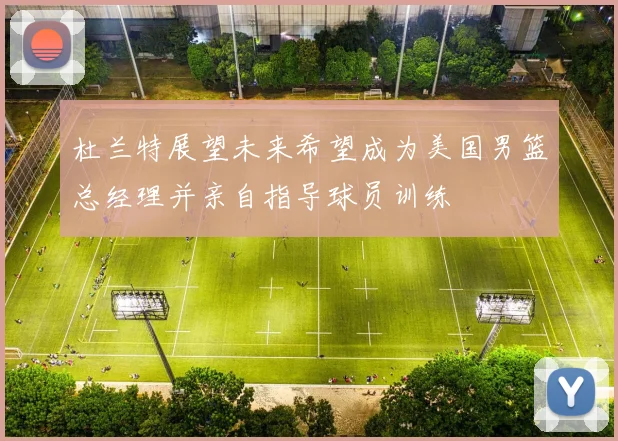 杜兰特展望未来希望成为美国男篮总经理并亲自指导球员训练