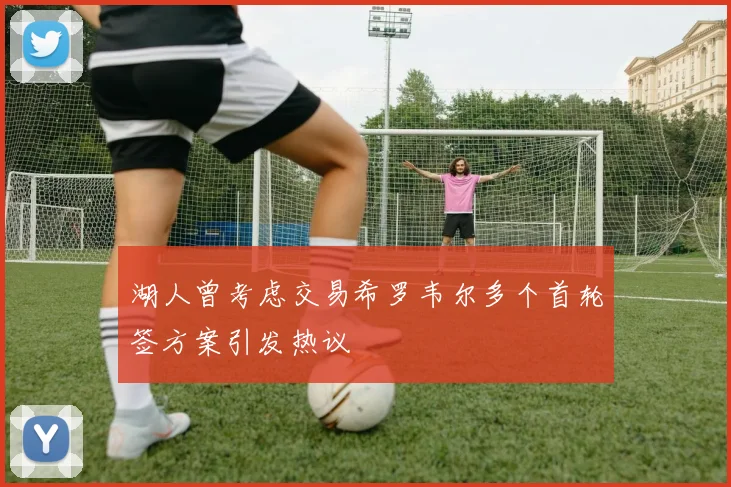 湖人曾考虑交易希罗韦尔多个首轮签方案引发热议