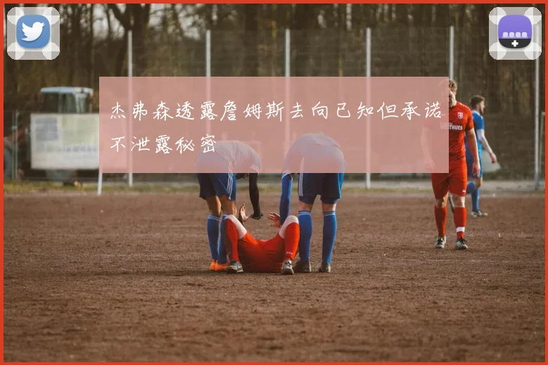 杰弗森透露詹姆斯去向已知但承诺不泄露秘密