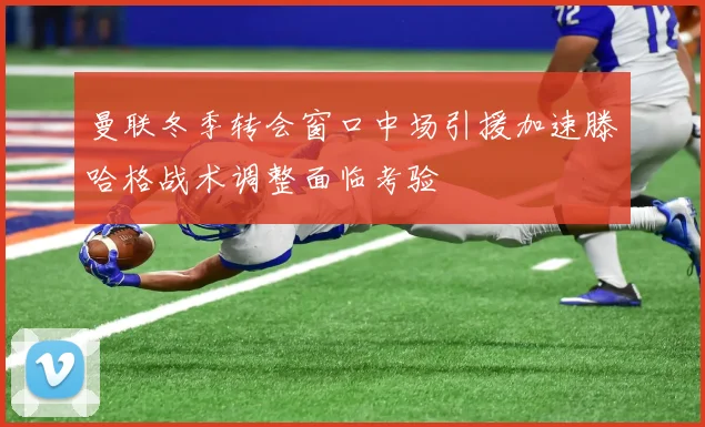 曼联冬季转会窗口中场引援加速滕哈格战术调整面临考验