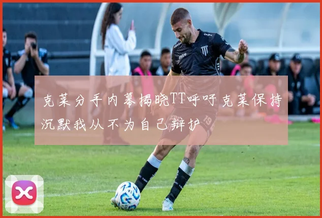 克莱分手内幕揭晓TT呼吁克莱保持沉默我从不为自己辩护