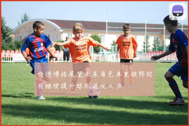 伦德博格展望未来角色库里缺阵时将继续提升球队进攻火力