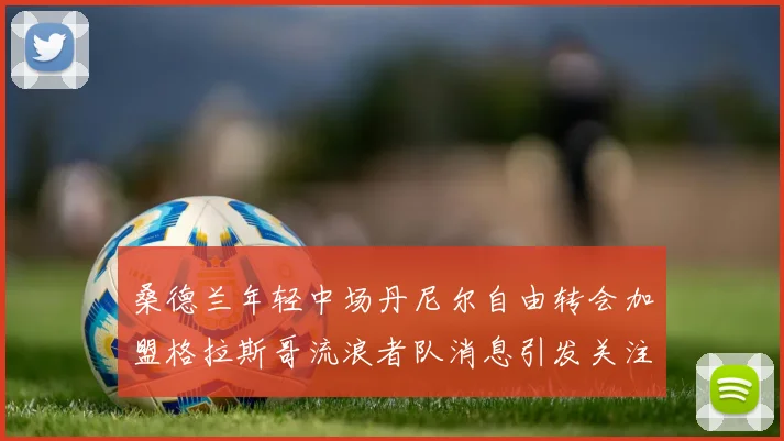 桑德兰年轻中场丹尼尔自由转会加盟格拉斯哥流浪者队消息引发关注