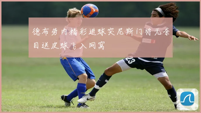 德布劳内精彩进球突尼斯门将无奈目送皮球飞入网窝