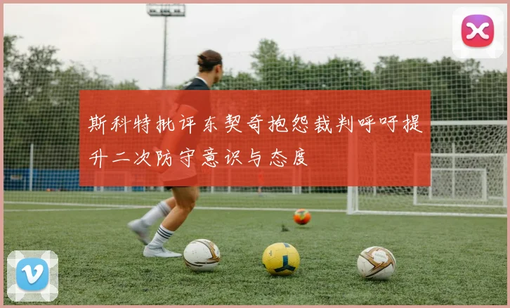 斯科特批评东契奇抱怨裁判呼吁提升二次防守意识与态度