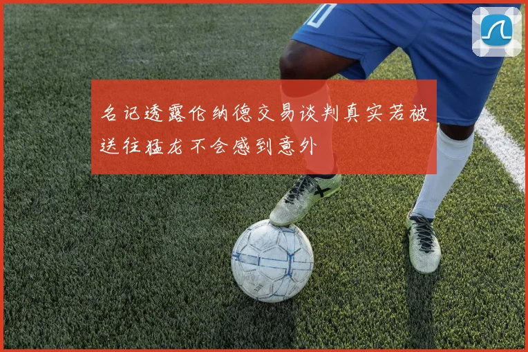 名记透露伦纳德交易谈判真实若被送往猛龙不会感到意外