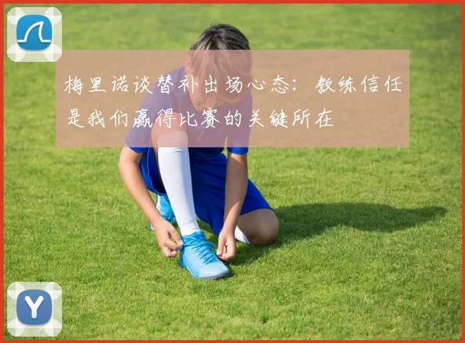 梅里诺谈替补出场心态：教练信任是我们赢得比赛的关键所在