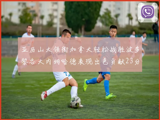 亚历山大领衔加拿大轻松战胜波多黎各大内姆哈德表现出色贡献23分